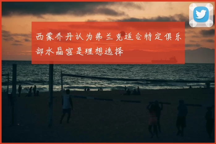 西蒙乔丹认为弗兰克适合特定俱乐部水晶宫是理想选择