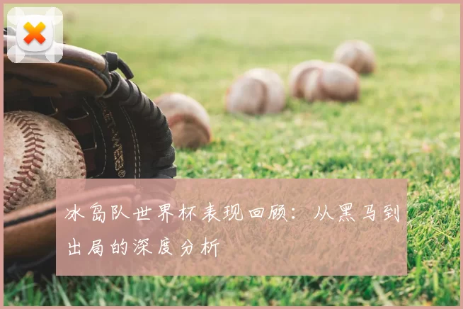冰岛队世界杯表现回顾:从黑马到出局的深度分析