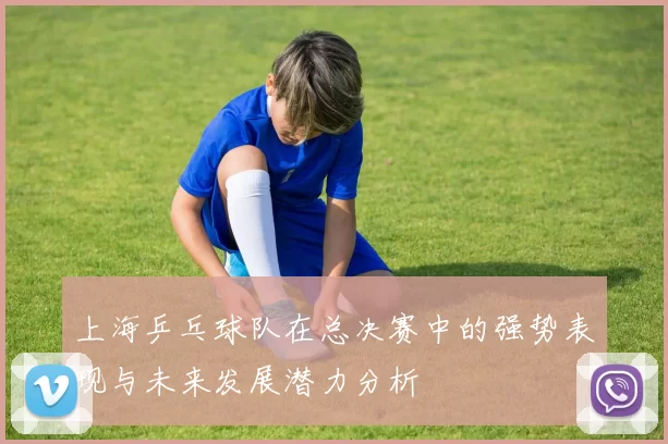 上海乒乓球队在总决赛中的强势表现与未来发展潜力分析