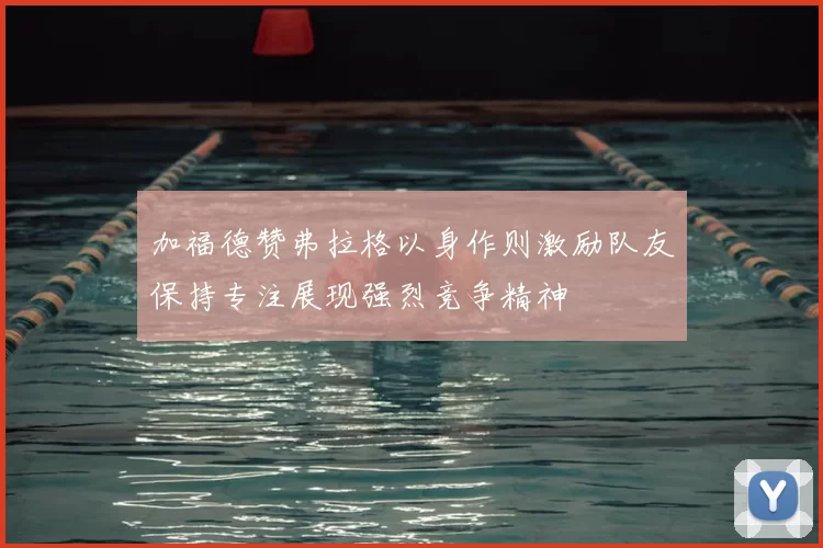 加福德赞弗拉格以身作则激励队友保持专注展现强烈竞争精神