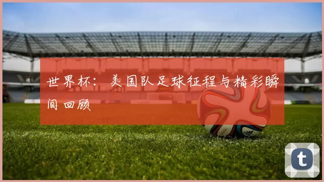 世界杯:美国队足球征程与精彩瞬间回顾