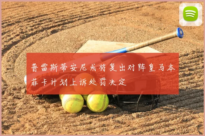 普雷斯蒂安尼或将复出对阵皇马本菲卡计划上诉处罚决定