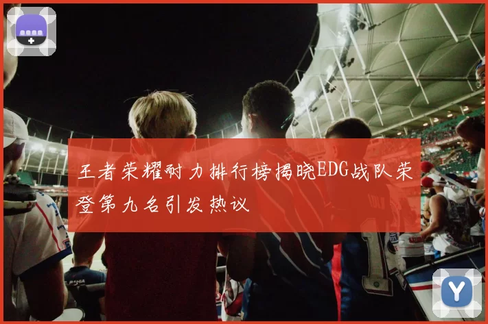 王者荣耀耐力排行榜揭晓EDG战队荣登第九名引发热议