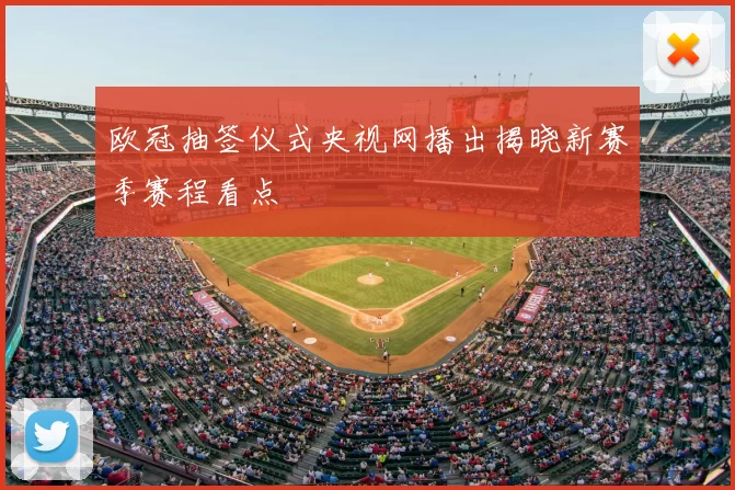 欧冠抽签仪式央视网播出揭晓新赛季赛程看点