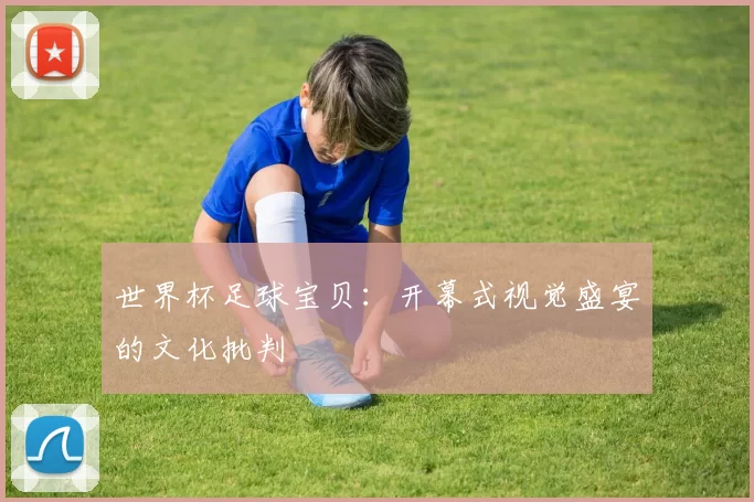 世界杯足球宝贝:开幕式视觉盛宴的文化批判