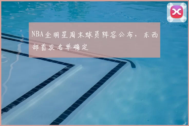 NBA全明星周末球员阵容公布,东西部首发名单确定