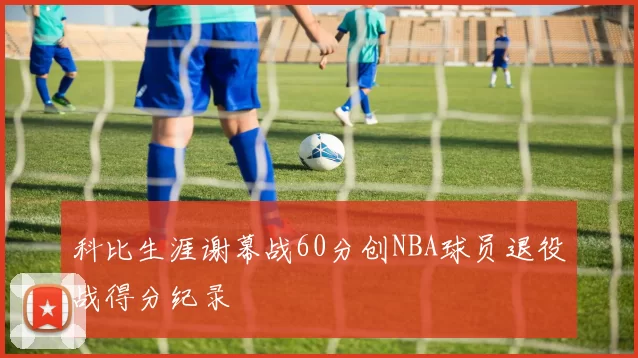 科比生涯谢幕战60分创NBA球员退役战得分纪录
