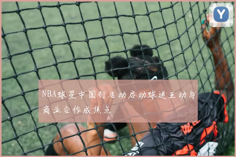 NBA球星中国行活动启动球迷互动与商业合作成焦点