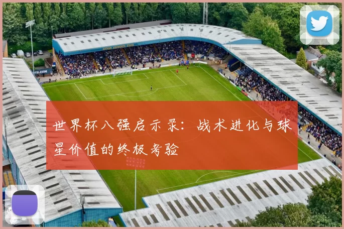 世界杯八强启示录:战术进化与球星价值的终极考验