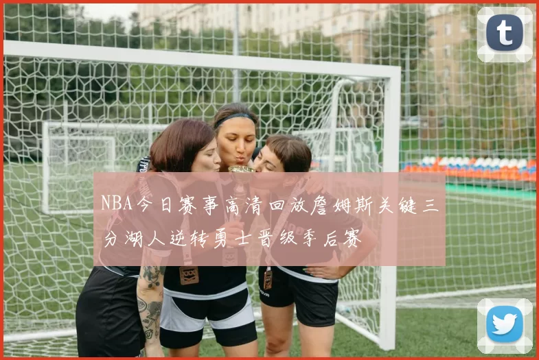 NBA今日赛事高清回放詹姆斯关键三分湖人逆转勇士晋级季后赛