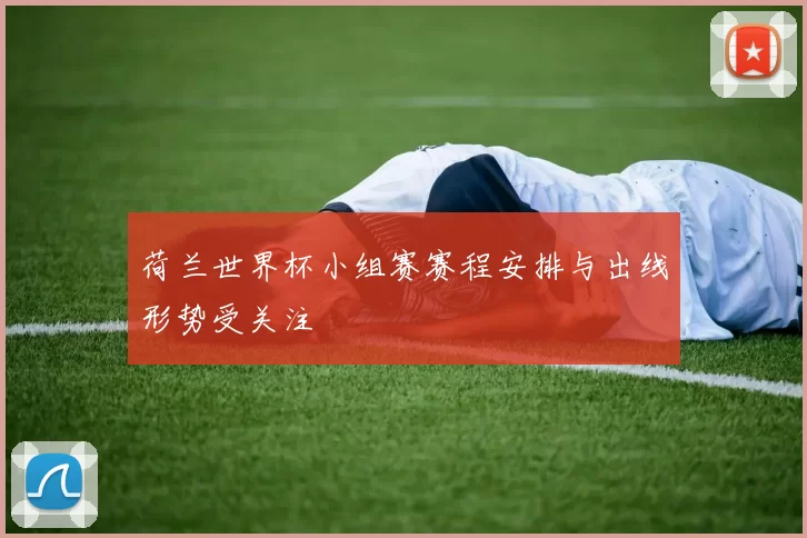 荷兰世界杯小组赛赛程安排与出线形势受关注