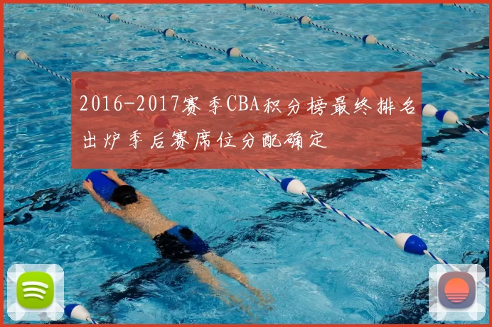 2016-2017赛季CBA积分榜最终排名出炉季后赛席位分配确定