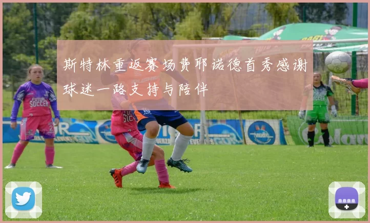 斯特林重返赛场费耶诺德首秀感谢球迷一路支持与陪伴