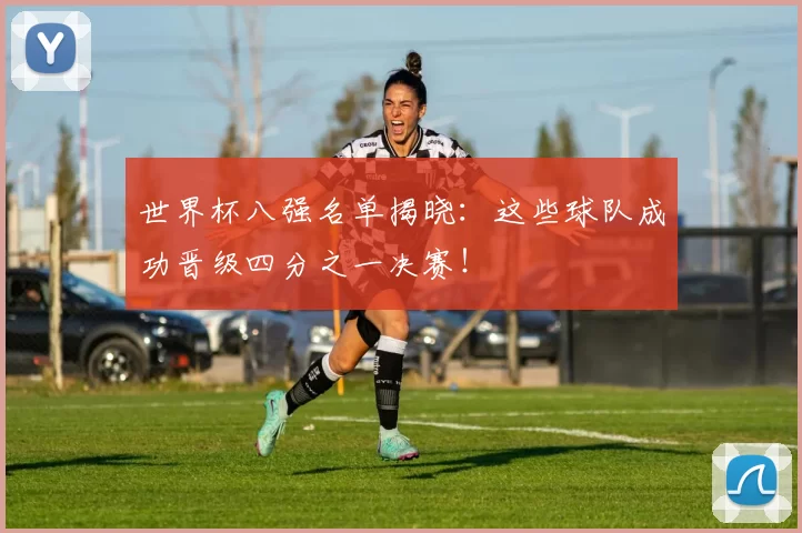 世界杯八强名单揭晓：这些球队成功晋级四分之一决赛！