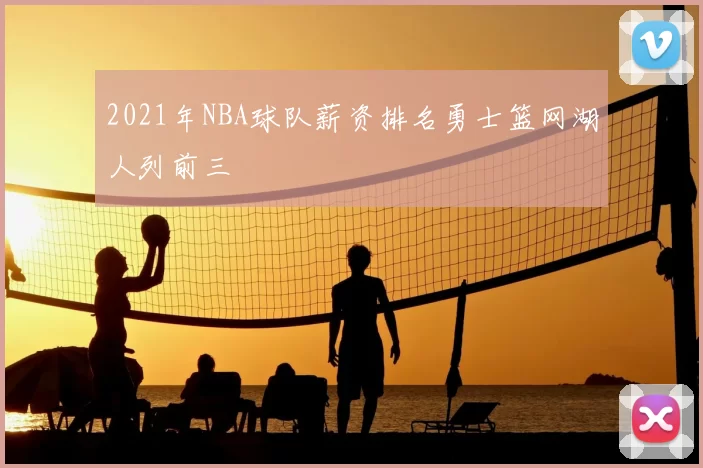 2021年NBA球队薪资排名勇士篮网湖人列前三