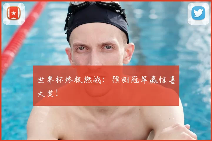 世界杯终极燃战:预测冠军赢惊喜大奖!