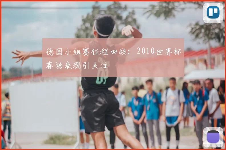 德国小组赛征程回顾:2010世界杯赛场表现引关注