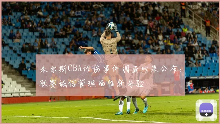 米尔斯CBA诈伤事件调查结果公布，联赛诚信管理面临新考验