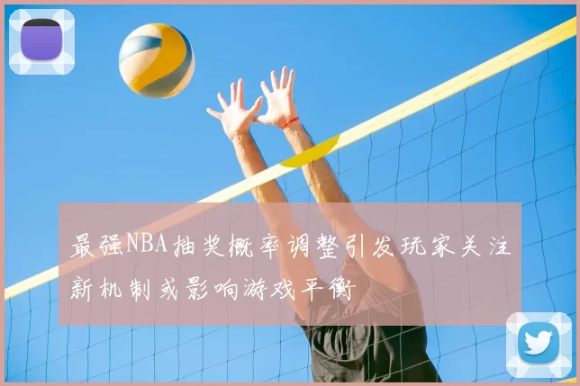 最强NBA抽奖概率调整引发玩家关注新机制或影响游戏平衡