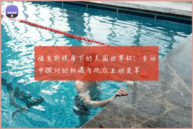 福克斯视角下的美国世界杯:专访中探讨的机遇与观众互动变革