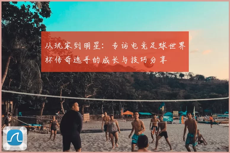 从玩家到明星:专访电竞足球世界杯传奇选手的成长与技巧分享
