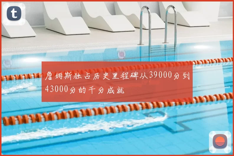 詹姆斯独占历史里程碑从39000分到43000分的千分成就