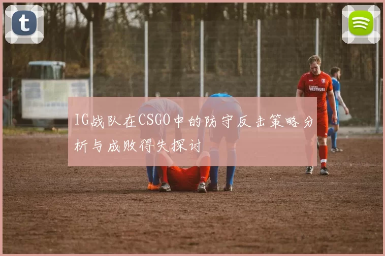 IG战队在CSGO中的防守反击策略分析与成败得失探讨