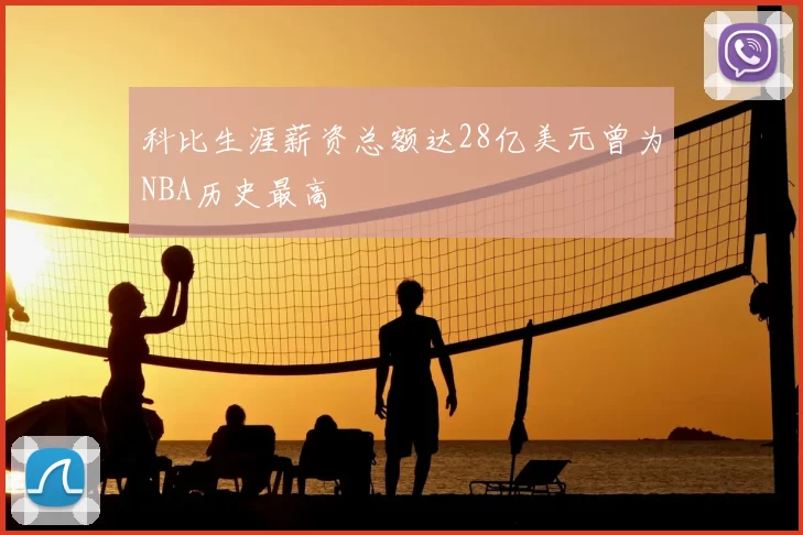 科比生涯薪资总额达28亿美元曾为NBA历史最高