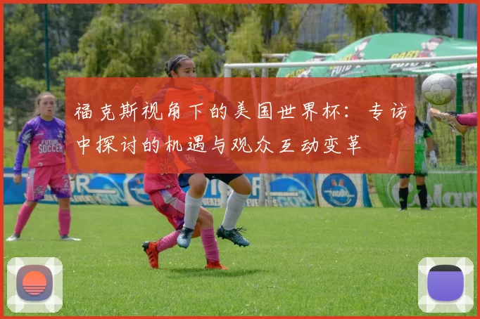 福克斯视角下的美国世界杯：专访中探讨的机遇与观众互动变革