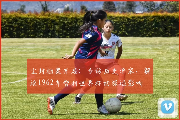 尘封档案开启：专访历史学家，解读1962年智利世界杯的深远影响
