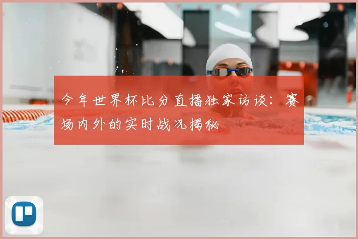 今年世界杯比分直播独家访谈:赛场内外的实时战况揭秘
