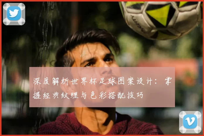 深度解析世界杯足球图案设计:掌握经典纹理与色彩搭配技巧