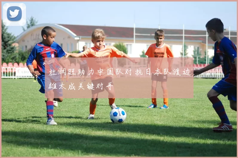 杜润旺助力中国队对抗日本队渡边雄太成关键对手