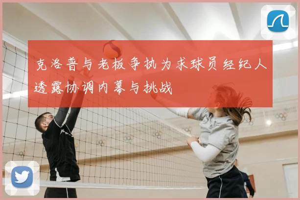 克洛普与老板争执为求球员经纪人透露协调内幕与挑战