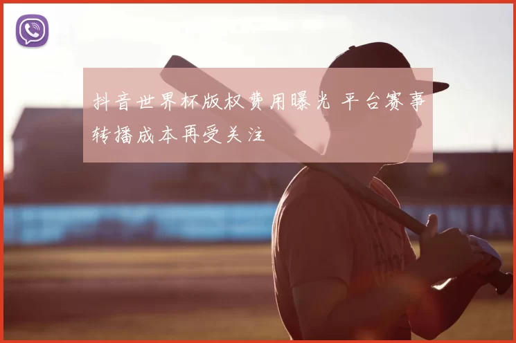抖音世界杯版权费用曝光 平台赛事转播成本再受关注