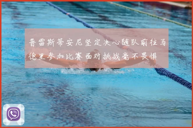 普雷斯蒂安尼坚定决心随队前往马德里参加比赛面对挑战毫不畏惧