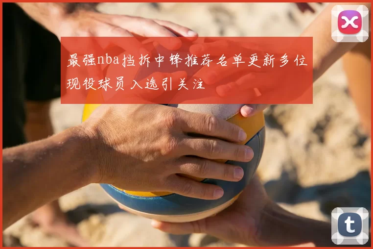 最强nba挡拆中锋推荐名单更新多位现役球员入选引关注