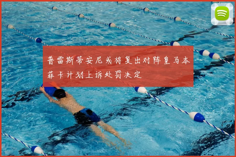普雷斯蒂安尼或将复出对阵皇马本菲卡计划上诉处罚决定