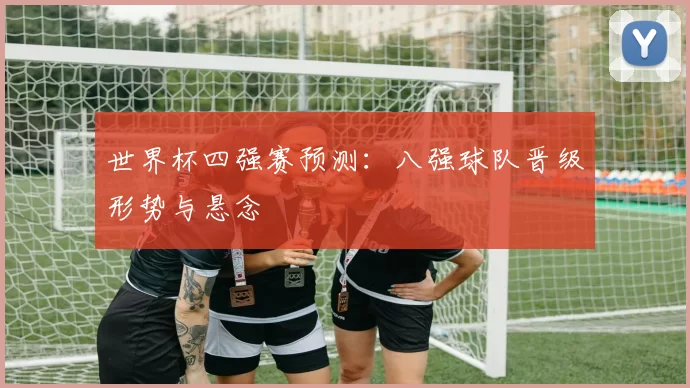 世界杯四强赛预测:八强球队晋级形势与悬念