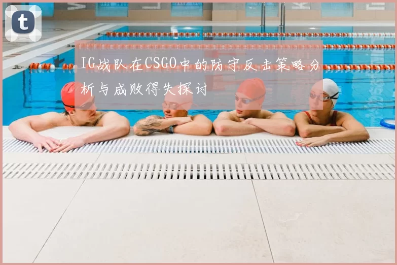 IG战队在CSGO中的防守反击策略分析与成败得失探讨