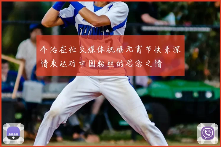 乔治在社交媒体祝福元宵节快乐深情表达对中国粉丝的思念之情