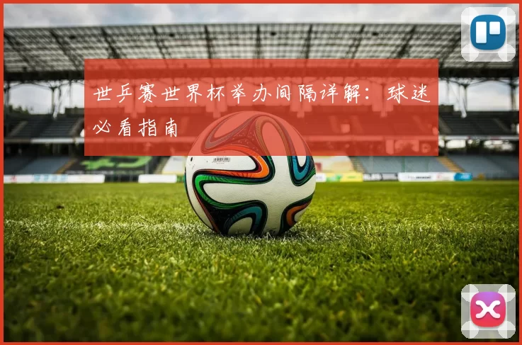 世乒赛世界杯举办间隔详解:球迷必看指南