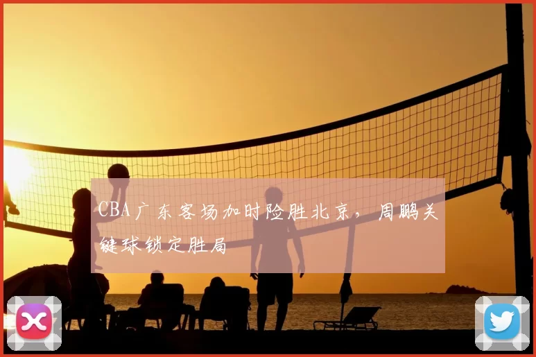 CBA广东客场加时险胜北京，周鹏关键球锁定胜局