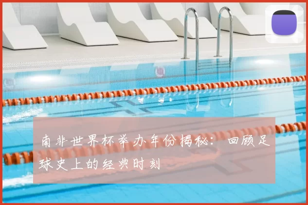南非世界杯举办年份揭秘:回顾足球史上的经典时刻