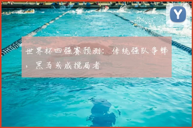 世界杯四强赛预测:传统强队争锋,黑马或成搅局者