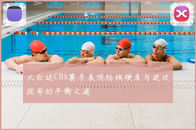 大白边CBA赛季表现防线硬度与进攻效率的平衡之道