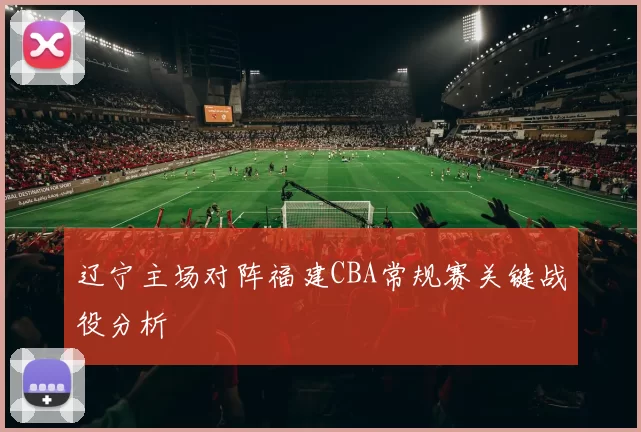 辽宁主场对阵福建CBA常规赛关键战役分析