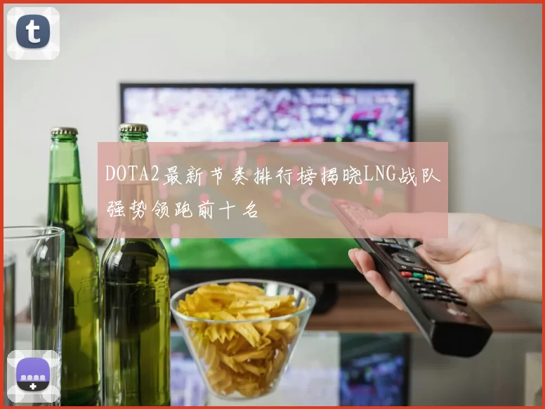 DOTA2最新节奏排行榜揭晓LNG战队强势领跑前十名