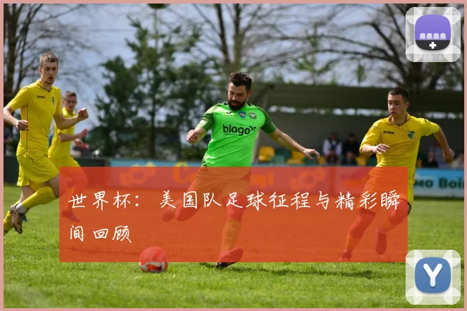 世界杯:美国队足球征程与精彩瞬间回顾
