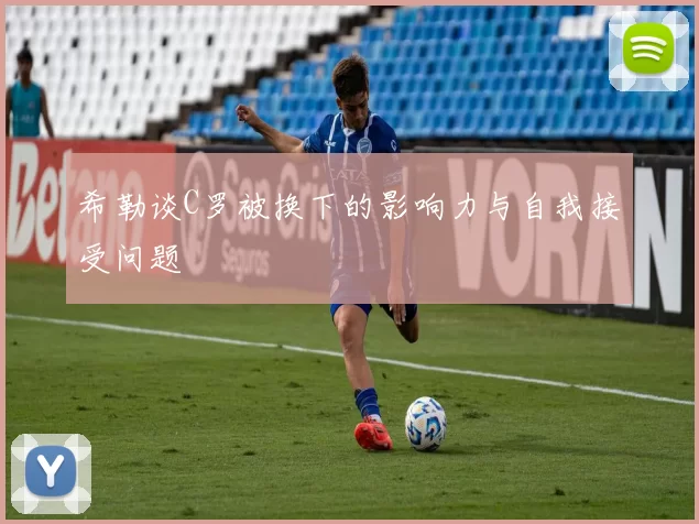 希勒谈C罗被换下的影响力与自我接受问题